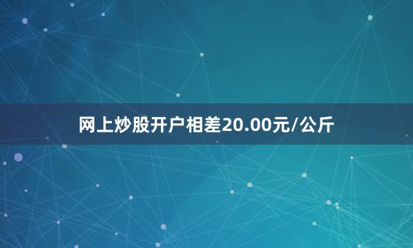 网上炒股开户相差20.00元/公斤