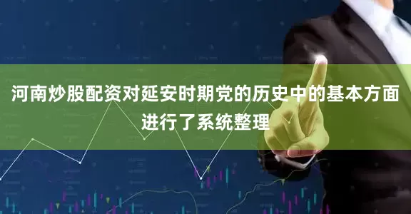 河南炒股配资对延安时期党的历史中的基本方面进行了系统整理