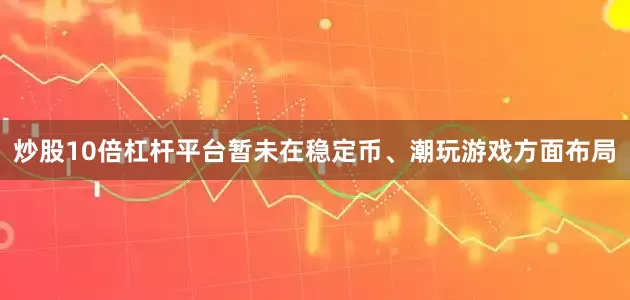 炒股10倍杠杆平台暂未在稳定币、潮玩游戏方面布局