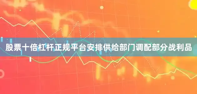 股票十倍杠杆正规平台安排供给部门调配部分战利品