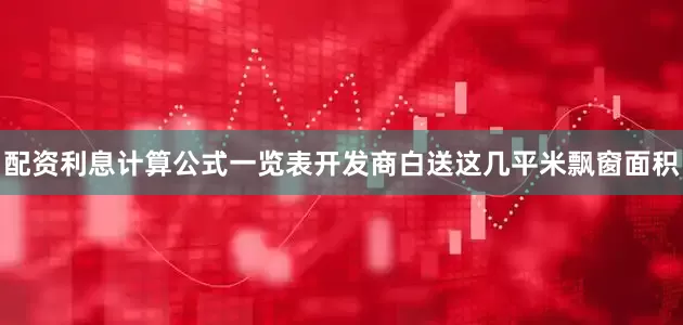 配资利息计算公式一览表开发商白送这几平米飘窗面积