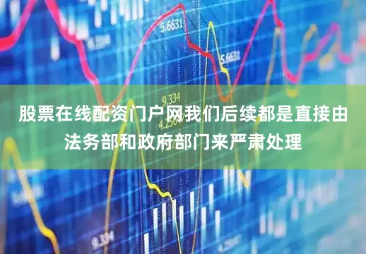 股票在线配资门户网我们后续都是直接由法务部和政府部门来严肃处理