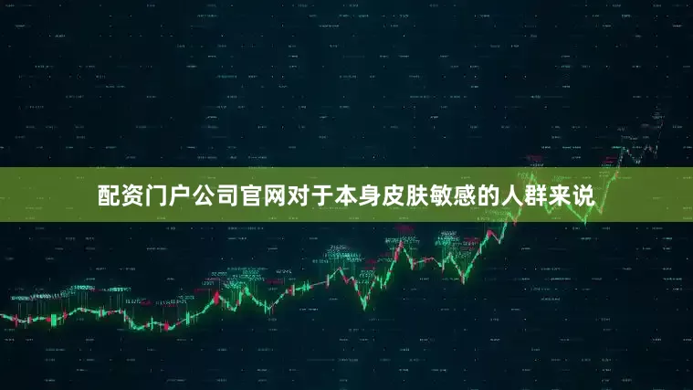 配资门户公司官网对于本身皮肤敏感的人群来说