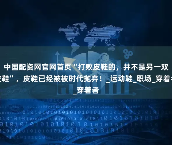 中国配资网官网首页“打败皮鞋的，并不是另一双皮鞋”，皮鞋已经被被时代抛弃！_运动鞋_职场_穿着者