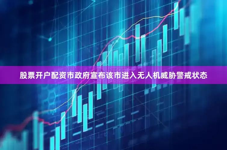股票开户配资市政府宣布该市进入无人机威胁警戒状态