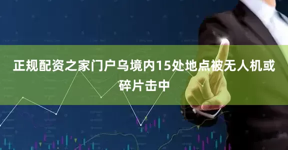 正规配资之家门户乌境内15处地点被无人机或碎片击中