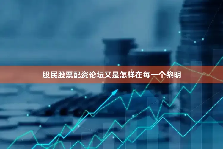 股民股票配资论坛又是怎样在每一个黎明