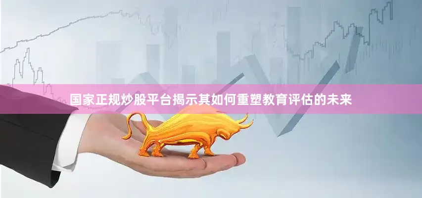 国家正规炒股平台揭示其如何重塑教育评估的未来