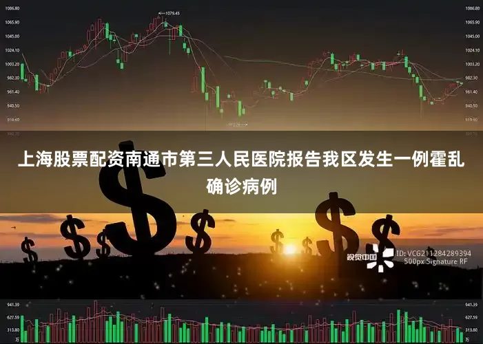 上海股票配资南通市第三人民医院报告我区发生一例霍乱确诊病例