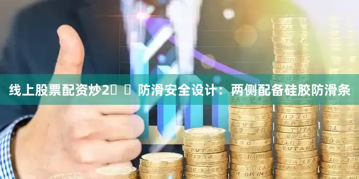 线上股票配资炒2️⃣防滑安全设计：两侧配备硅胶防滑条
