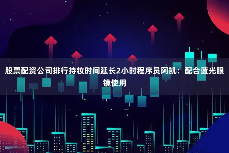 股票配资公司排行持妆时间延长2小时程序员阿凯：配合蓝光眼镜使用