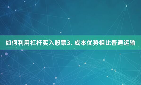 如何利用杠杆买入股票3. 成本优势相比普通运输