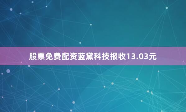 股票免费配资蓝黛科技报收13.03元